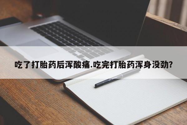 流产药吃了打胎药后浑酸痛.吃完打胎药浑身没劲？