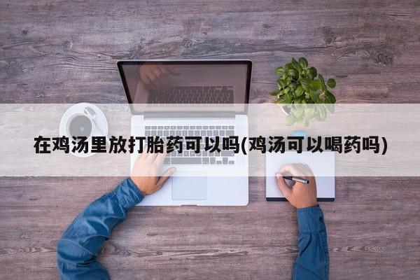 流产药在鸡汤里放打胎药可以吗(鸡汤可以喝药吗)
