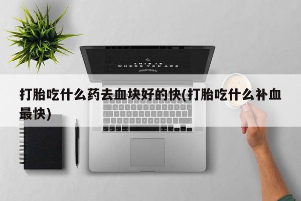 流产药打胎吃什么药去血块好的快(打胎吃什么补血最快)
