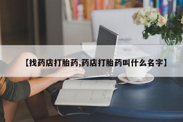 流产药【找药店打胎药,药店打胎药叫什么名字】