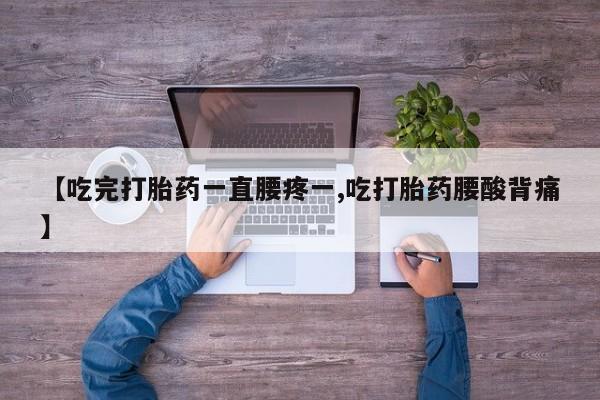 流产药【吃完打胎药一直腰疼一,吃打胎药腰酸背痛】