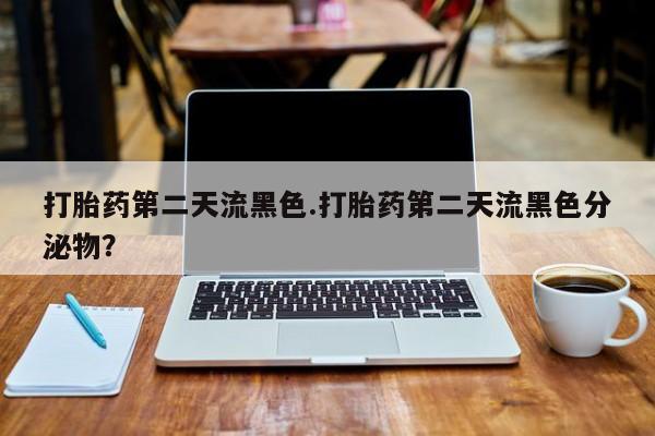 流产药打胎药第二天流黑色.打胎药第二天流黑色分泌物？