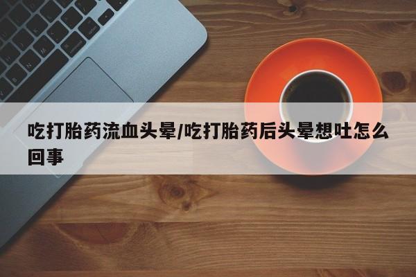 流产药吃打胎药流血头晕/吃打胎药后头晕想吐怎么回事