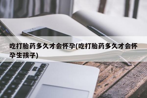 流产药吃打胎药多久才会怀孕(吃打胎药多久才会怀孕生孩子)