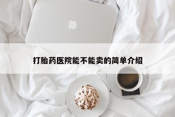 流产药打胎药医院能不能卖的简单介绍