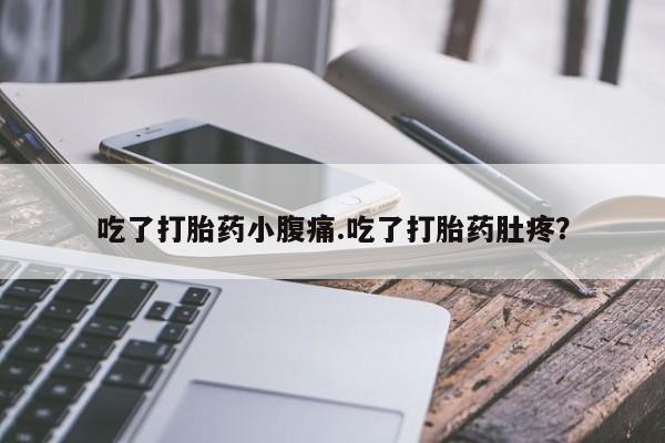流产药吃了打胎药小腹痛.吃了打胎药肚疼？