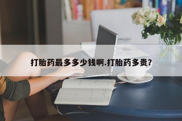 流产药打胎药最多多少钱啊.打胎药多贵？