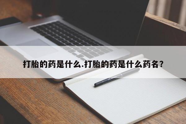 流产药打胎的药是什么.打胎的药是什么药名？