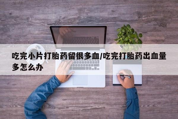 流产药吃完小片打胎药留很多血/吃完打胎药出血量多怎么办