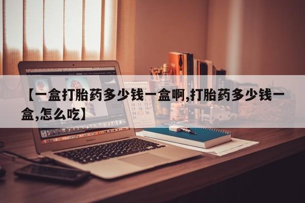 流产药【一盒打胎药多少钱一盒啊,打胎药多少钱一盒,怎么吃】
