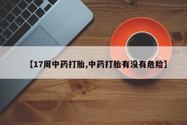 流产药【17周中药打胎,中药打胎有没有危险】