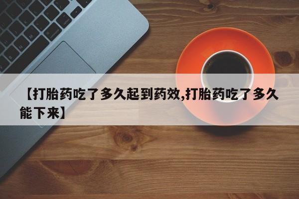 流产药【打胎药吃了多久起到药效,打胎药吃了多久能下来】