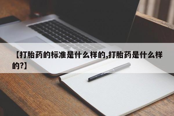 流产药【打胎药的标准是什么样的,打胎药是什么样的?】