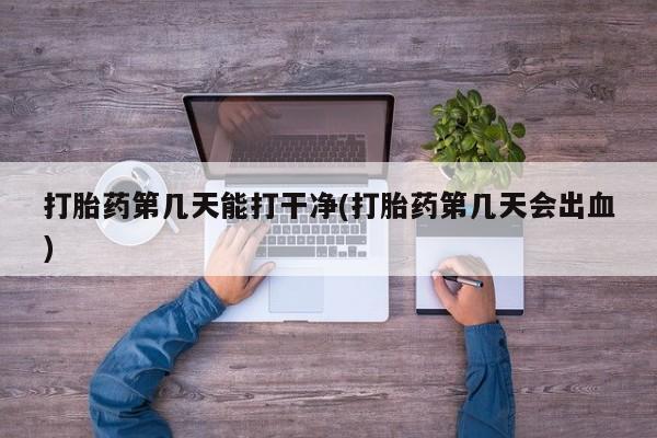 流产药打胎药第几天能打干净(打胎药第几天会出血)