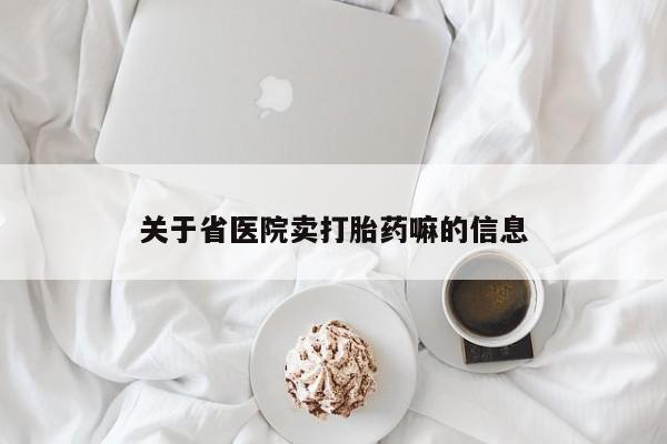 流产药关于省医院卖打胎药嘛的信息