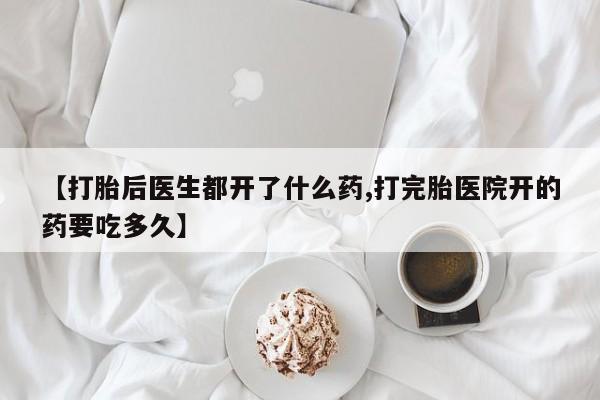 流产药【打胎后医生都开了什么药,打完胎医院开的药要吃多久】
