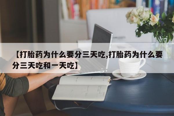 流产药【打胎药为什么要分三天吃,打胎药为什么要分三天吃和一天吃】