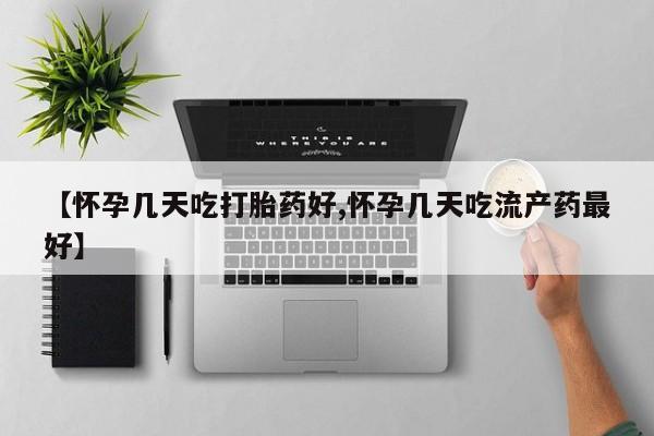流产药【怀孕几天吃打胎药好,怀孕几天吃流产药最好】