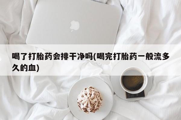 流产药喝了打胎药会排干净吗(喝完打胎药一般流多久的血)