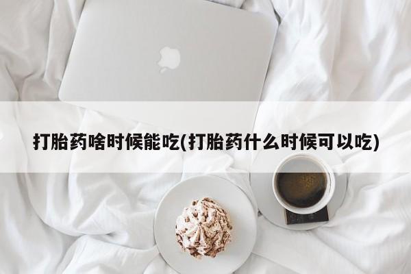 流产药打胎药啥时候能吃(打胎药什么时候可以吃)