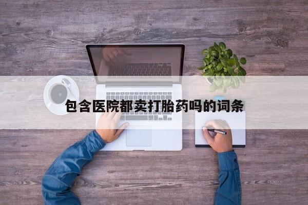 流产药包含医院都卖打胎药吗的词条