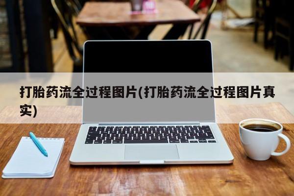 流产药打胎药流全过程图片(打胎药流全过程图片真实)