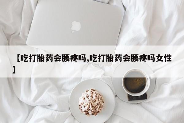 流产药【吃打胎药会腰疼吗,吃打胎药会腰疼吗女性】