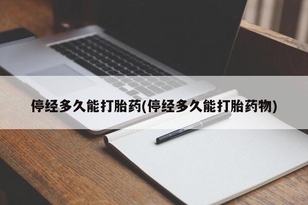 流产药停经多久能打胎药(停经多久能打胎药物)