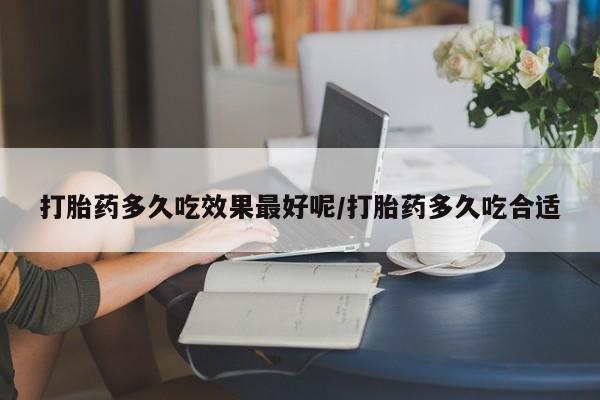 流产药打胎药多久吃效果最好呢/打胎药多久吃合适