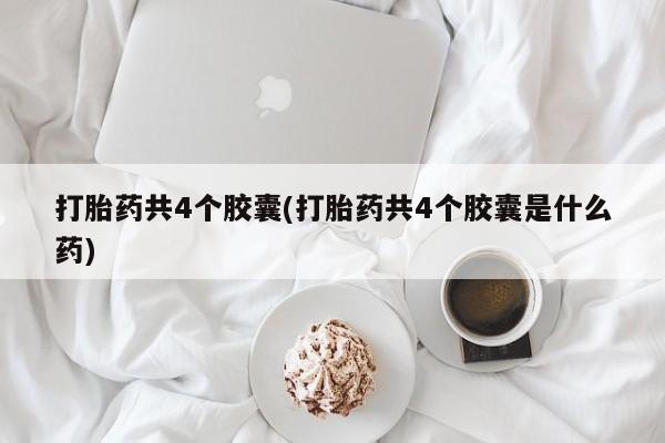 流产药打胎药共4个胶囊(打胎药共4个胶囊是什么药)