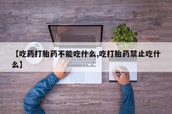 流产药【吃药打胎药不能吃什么,吃打胎药禁止吃什么】