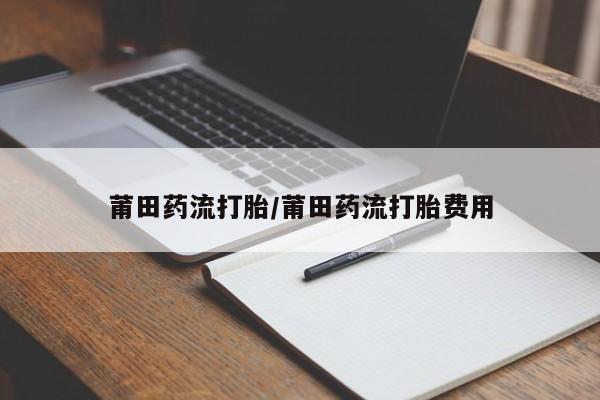 流产药莆田药流打胎/莆田药流打胎费用