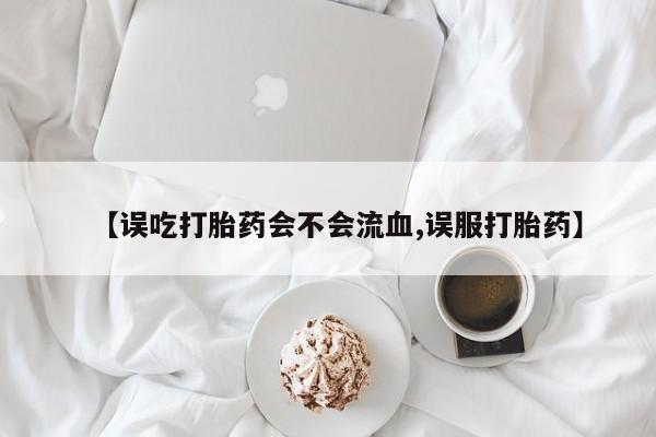 流产药【误吃打胎药会不会流血,误服打胎药】
