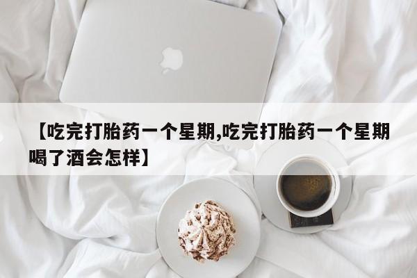 流产药【吃完打胎药一个星期,吃完打胎药一个星期喝了酒会怎样】