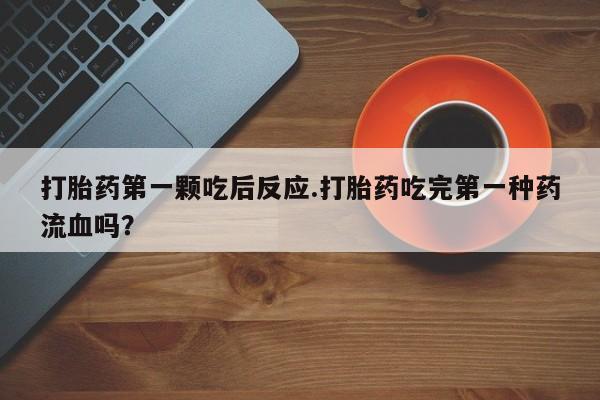 流产药打胎药第一颗吃后反应.打胎药吃完第一种药流血吗？