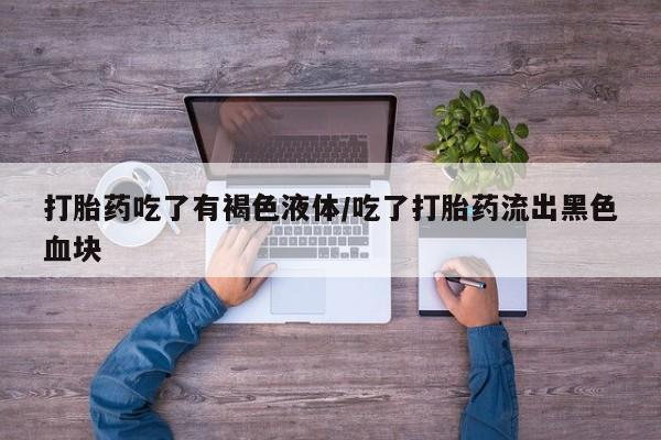 流产药打胎药吃了有褐色液体/吃了打胎药流出黑色血块