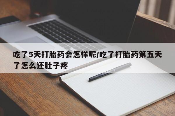 流产药吃了5天打胎药会怎样呢/吃了打胎药第五天了怎么还肚子疼