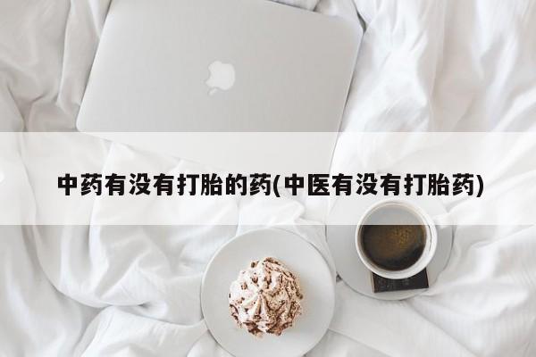 流产药中药有没有打胎的药(中医有没有打胎药)