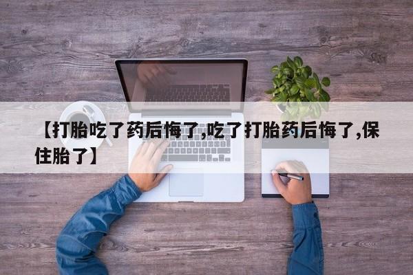 流产药【打胎吃了药后悔了,吃了打胎药后悔了,保住胎了】