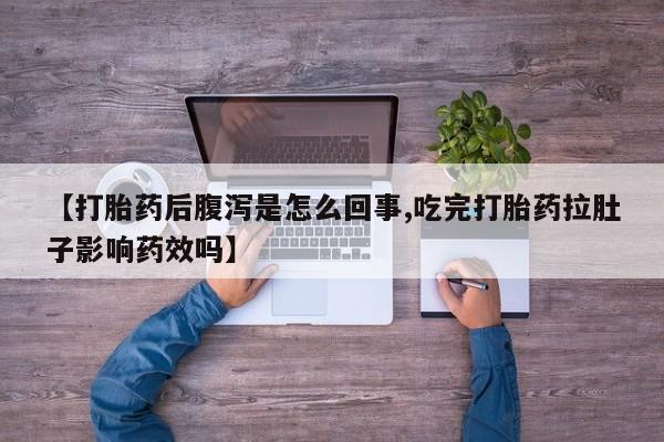流产药【打胎药后腹泻是怎么回事,吃完打胎药拉肚子影响药效吗】