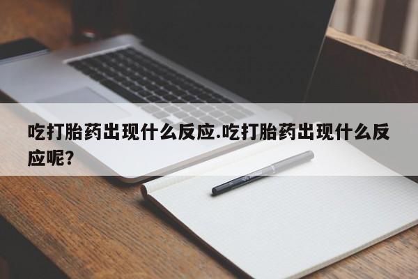 流产药吃打胎药出现什么反应.吃打胎药出现什么反应呢？