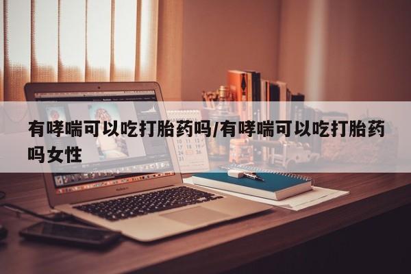 流产药有哮喘可以吃打胎药吗/有哮喘可以吃打胎药吗女性