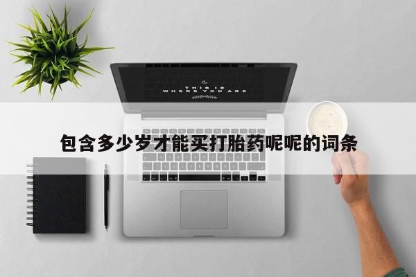 流产药包含多少岁才能买打胎药呢呢的词条