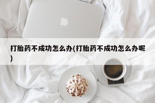 流产药打胎药不成功怎么办(打胎药不成功怎么办呢)