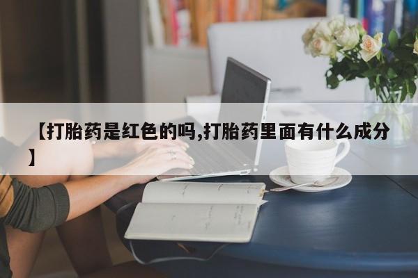 流产药【打胎药是红色的吗,打胎药里面有什么成分】