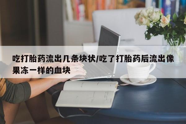 流产药吃打胎药流出几条块状/吃了打胎药后流出像果冻一样的血块