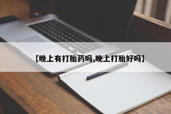流产药【晚上有打胎药吗,晚上打胎好吗】