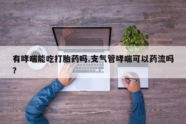 流产药有哮喘能吃打胎药吗.支气管哮喘可以药流吗？