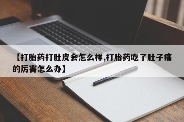 流产药【打胎药打肚皮会怎么样,打胎药吃了肚子痛的厉害怎么办】