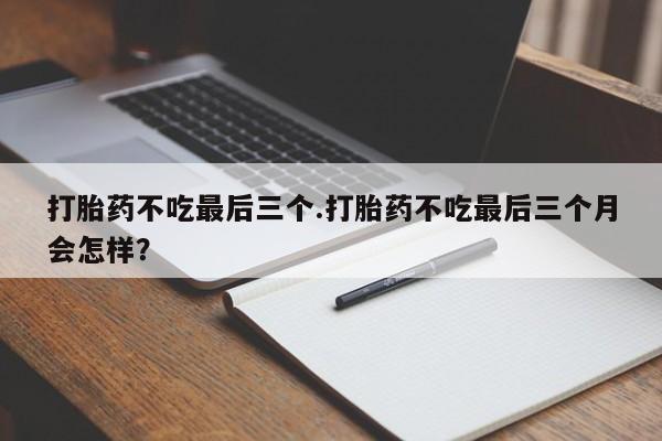 流产药打胎药不吃最后三个.打胎药不吃最后三个月会怎样？